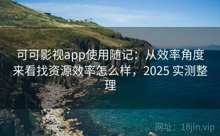 可可影视app使用随记：从效率角度来看找资源效率怎么样，2025 实测整理