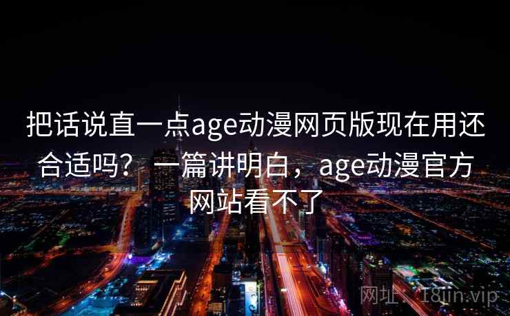 把话说直一点age动漫网页版现在用还合适吗？ 一篇讲明白，age动漫官方网站看不了