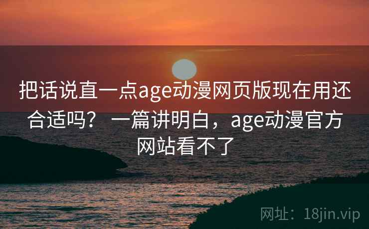 把话说直一点age动漫网页版现在用还合适吗？ 一篇讲明白，age动漫官方网站看不了