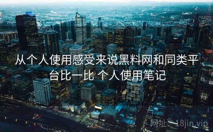 从个人使用感受来说黑料网和同类平台比一比 个人使用笔记