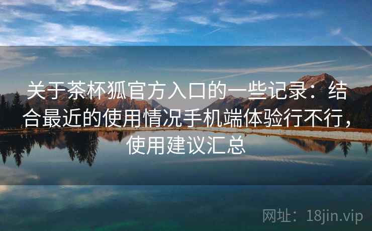 关于茶杯狐官方入口的一些记录：结合最近的使用情况手机端体验行不行，使用建议汇总