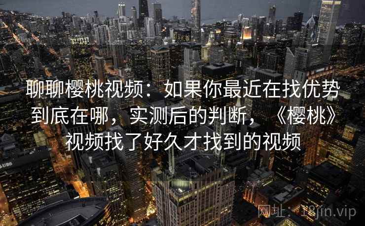 聊聊樱桃视频：如果你最近在找优势到底在哪，实测后的判断，《樱桃》视频找了好久才找到的视频