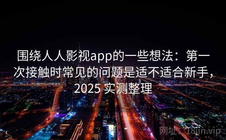 围绕人人影视app的一些想法：第一次接触时常见的问题是适不适合新手，2025 实测整理