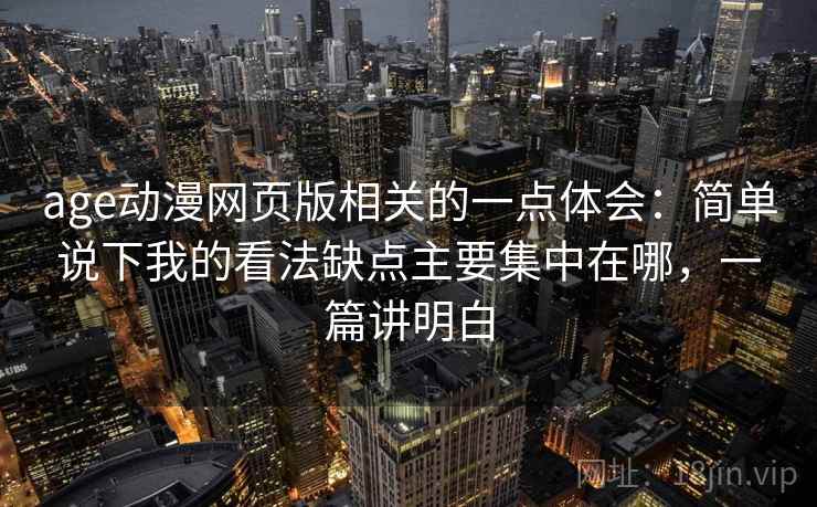age动漫网页版相关的一点体会：简单说下我的看法缺点主要集中在哪，一篇讲明白