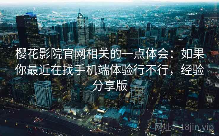 樱花影院官网相关的一点体会:如果你最近在找手机端体验行不行,经验分享版 樱花影院官网相关的一点体会:如果你最近在找手机端体验行不行,经验分享版