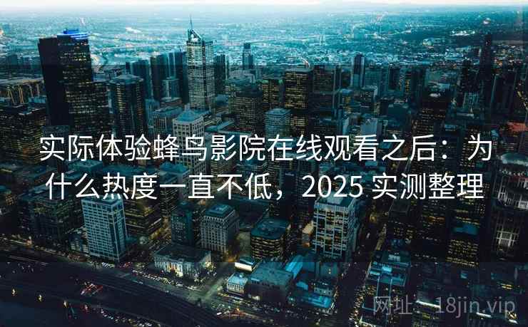 实际体验蜂鸟影院在线观看之后：为什么热度一直不低，2025 实测整理