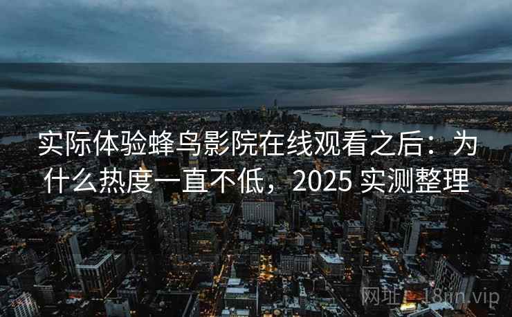 实际体验蜂鸟影院在线观看之后：为什么热度一直不低，2025 实测整理