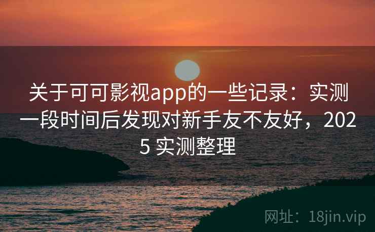 关于可可影视app的一些记录:实测一段时间后发现对新手友不友好,2025 实测整理 关于可可影视app的一些记录:实测一段时间后发现对新手友不友好,2025 实测整理