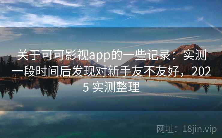 关于可可影视app的一些记录:实测一段时间后发现对新手友不友好,2025 实测整理 关于可可影视app的一些记录:实测一段时间后发现对新手友不友好,2025 实测整理