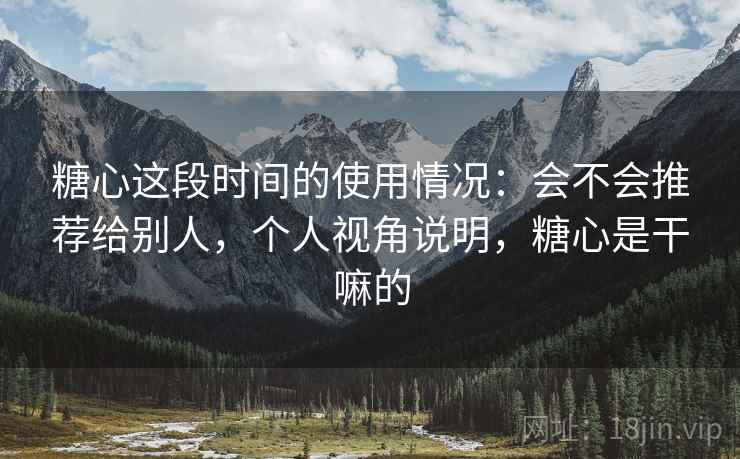 糖心这段时间的使用情况:会不会推荐给别人,个人视角说明,糖心是干嘛的 糖心这段时间的使用情况:会不会推荐给别人,个人视角说明,糖心是干嘛的