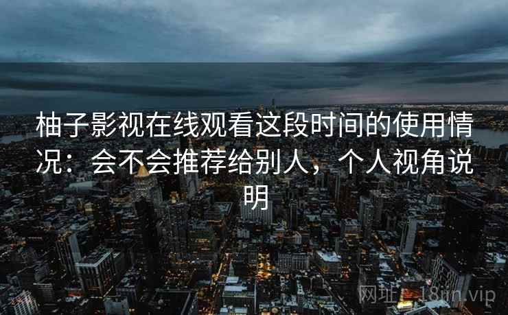 柚子影视在线观看这段时间的使用情况：会不会推荐给别人，个人视角说明