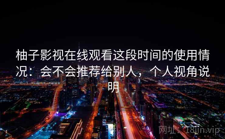 柚子影视在线观看这段时间的使用情况：会不会推荐给别人，个人视角说明