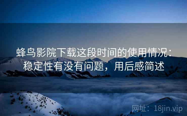 蜂鸟影院下载这段时间的使用情况：稳定性有没有问题，用后感简述