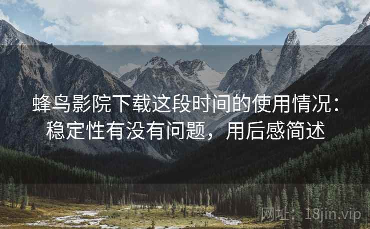 蜂鸟影院下载这段时间的使用情况：稳定性有没有问题，用后感简述