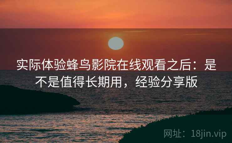 实际体验蜂鸟影院在线观看之后：是不是值得长期用，经验分享版