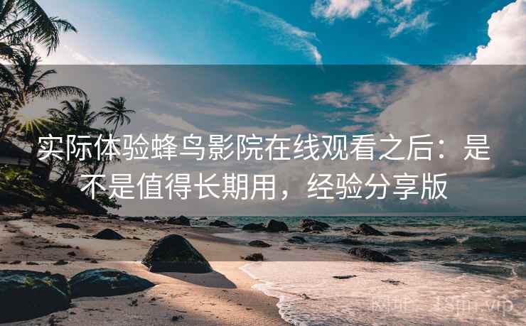 实际体验蜂鸟影院在线观看之后：是不是值得长期用，经验分享版