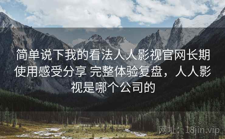 简单说下我的看法人人影视官网长期使用感受分享 完整体验复盘,人人影视是哪个公司的 简单说下我的看法人人影视官网长期使用感受分享 完整体验复盘,人人影视是哪个公司的