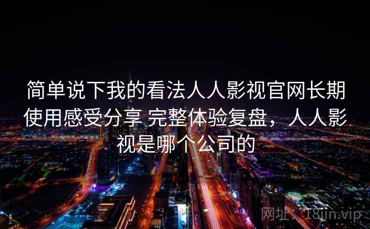 简单说下我的看法人人影视官网长期使用感受分享 完整体验复盘,人人影视是哪个公司的 简单说下我的看法人人影视官网长期使用感受分享 完整体验复盘,人人影视是哪个公司的