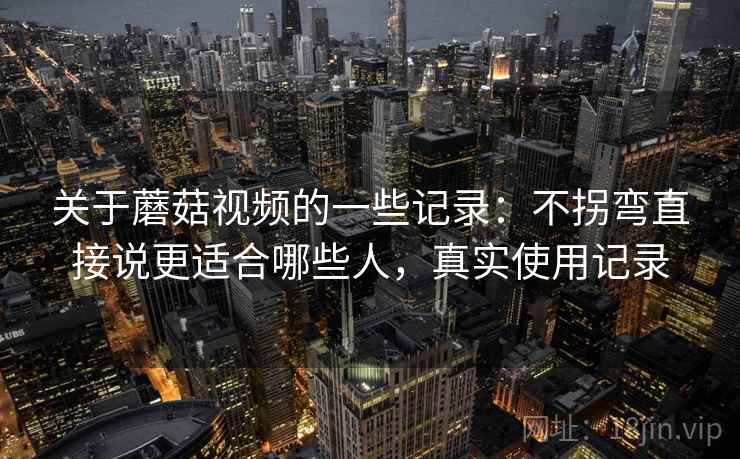 关于蘑菇视频的一些记录：不拐弯直接说更适合哪些人，真实使用记录