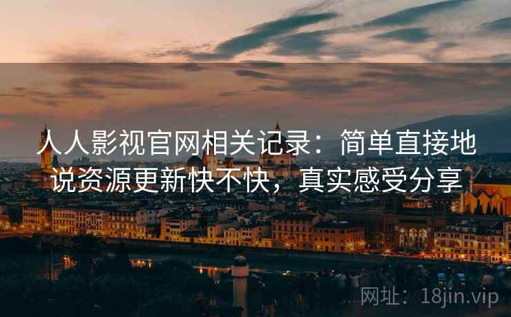 人人影视官网相关记录:简单直接地说资源更新快不快,真实感受分享 人人影视官网相关记录:简单直接地说资源更新快不快,真实感受分享