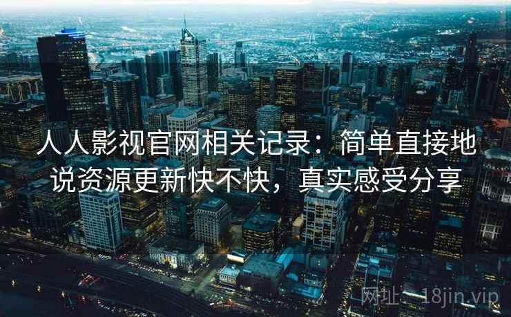 人人影视官网相关记录:简单直接地说资源更新快不快,真实感受分享 人人影视官网相关记录:简单直接地说资源更新快不快,真实感受分享