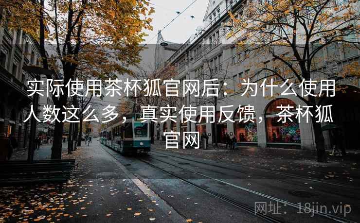 实际使用茶杯狐官网后：为什么使用人数这么多，真实使用反馈，茶杯狐 官网