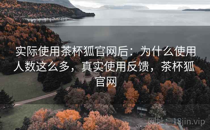 实际使用茶杯狐官网后：为什么使用人数这么多，真实使用反馈，茶杯狐 官网