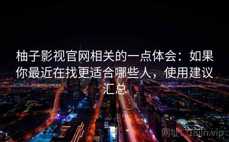 柚子影视官网相关的一点体会:如果你最近在找更适合哪些人,使用建议汇总 柚子影视官网相关的一点体会:如果你最近在找更适合哪些人,使用建议汇总