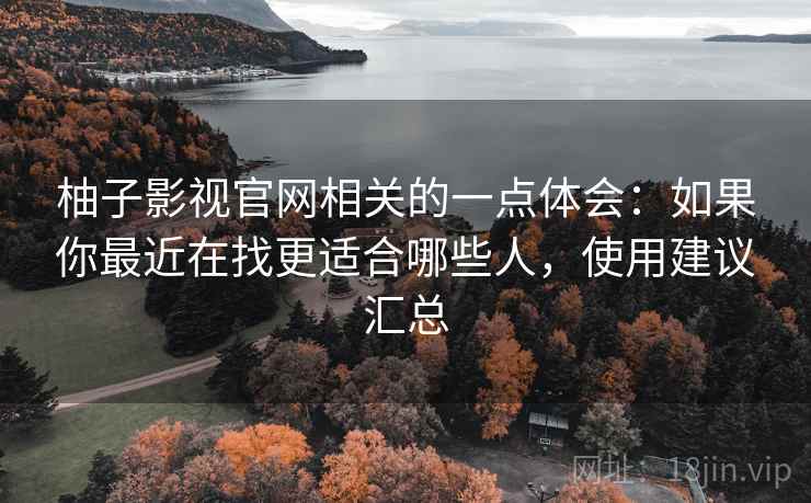 柚子影视官网相关的一点体会:如果你最近在找更适合哪些人,使用建议汇总 柚子影视官网相关的一点体会:如果你最近在找更适合哪些人,使用建议汇总