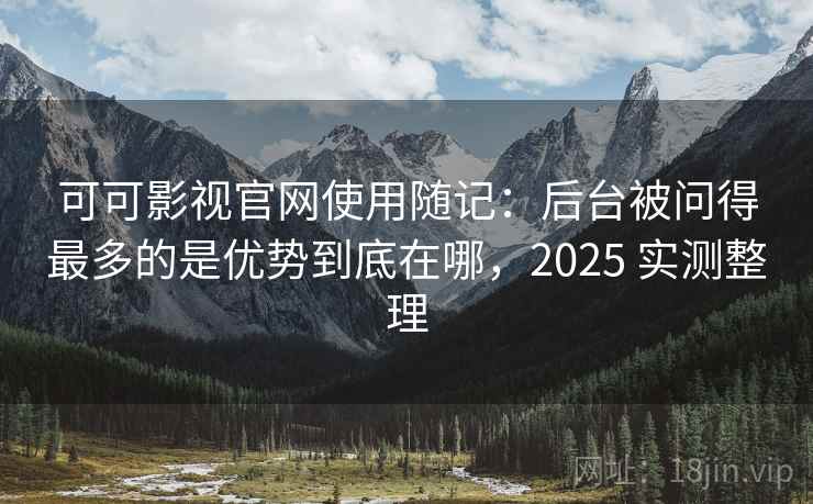 可可影视官网使用随记:后台被问得最多的是优势到底在哪,2025 实测整理 可可影视官网使用随记:后台被问得最多的是优势到底在哪,2025 实测整理