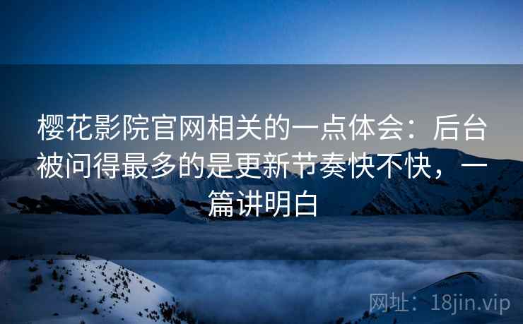 樱花影院官网相关的一点体会:后台被问得最多的是更新节奏快不快,一篇讲明白 樱花影院官网相关的一点体会:后台被问得最多的是更新节奏快不快,一篇讲明白