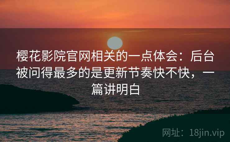樱花影院官网相关的一点体会:后台被问得最多的是更新节奏快不快,一篇讲明白 樱花影院官网相关的一点体会:后台被问得最多的是更新节奏快不快,一篇讲明白