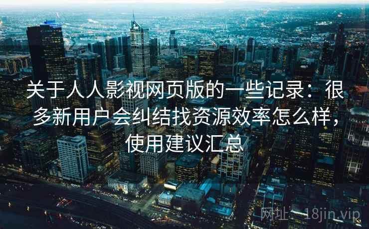 关于人人影视网页版的一些记录:很多新用户会纠结找资源效率怎么样,使用建议汇总 关于人人影视网页版的一些记录:很多新用户会纠结找资源效率怎么样,使用建议汇总