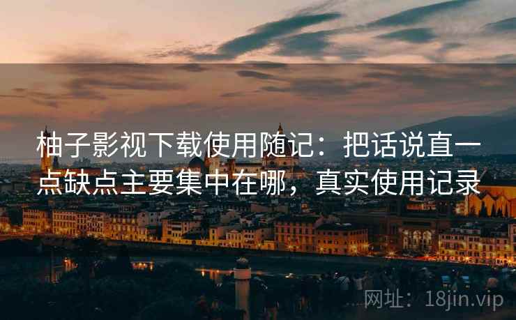 柚子影视下载使用随记:把话说直一点缺点主要集中在哪,真实使用记录 柚子影视下载使用随记:把话说直一点缺点主要集中在哪,真实使用记录