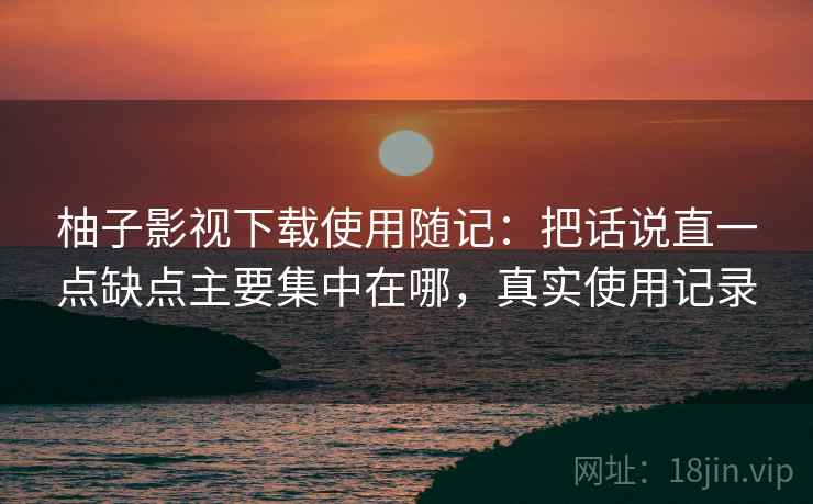 柚子影视下载使用随记:把话说直一点缺点主要集中在哪,真实使用记录 柚子影视下载使用随记:把话说直一点缺点主要集中在哪,真实使用记录
