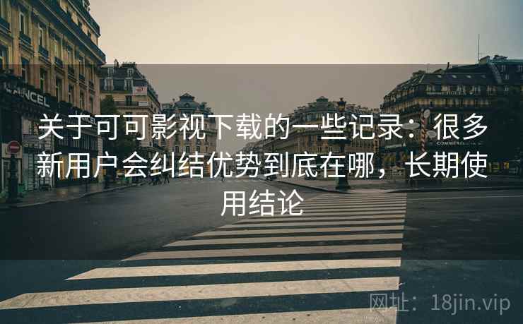 关于可可影视下载的一些记录:很多新用户会纠结优势到底在哪,长期使用结论 关于可可影视下载的一些记录:很多新用户会纠结优势到底在哪,长期使用结论