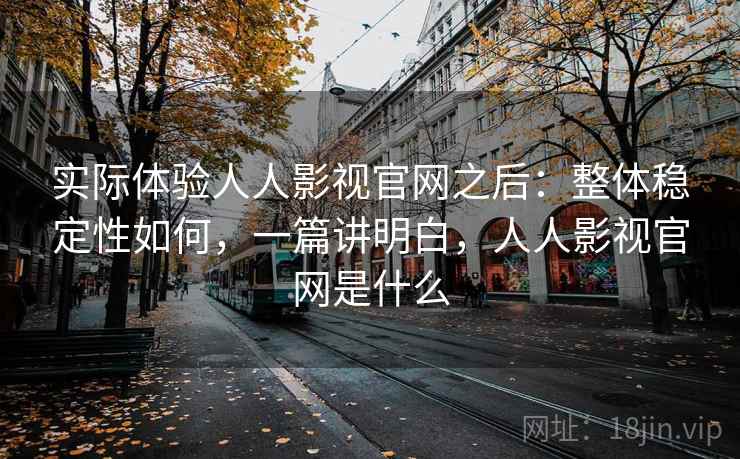 实际体验人人影视官网之后:整体稳定性如何,一篇讲明白,人人影视官网是什么 实际体验人人影视官网之后:整体稳定性如何,一篇讲明白,人人影视官网是什么