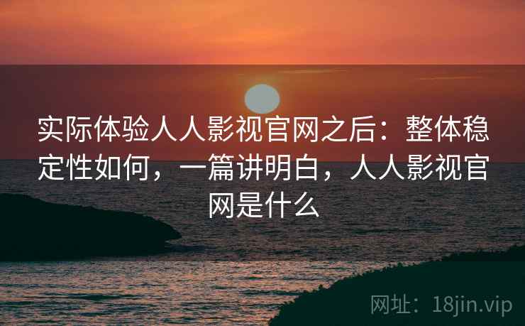 实际体验人人影视官网之后:整体稳定性如何,一篇讲明白,人人影视官网是什么 实际体验人人影视官网之后:整体稳定性如何,一篇讲明白,人人影视官网是什么