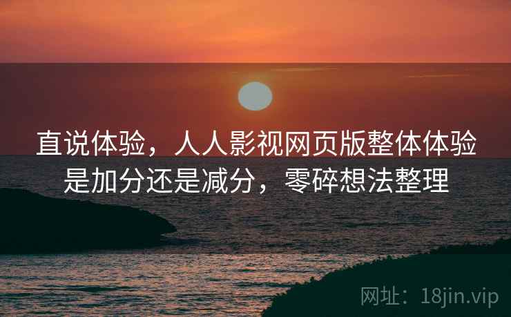 直说体验,人人影视网页版整体体验是加分还是减分,零碎想法整理 直说体验,人人影视网页版整体体验是加分还是减分,零碎想法整理