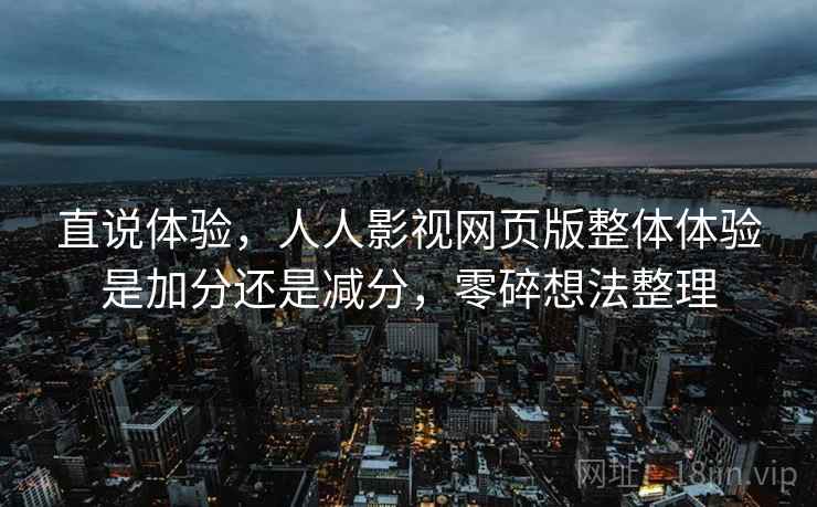 直说体验,人人影视网页版整体体验是加分还是减分,零碎想法整理 直说体验,人人影视网页版整体体验是加分还是减分,零碎想法整理