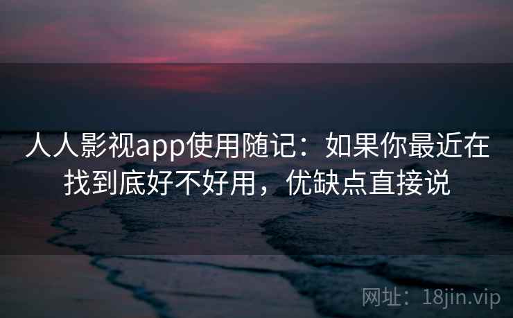 人人影视app使用随记：如果你最近在找到底好不好用，优缺点直接说