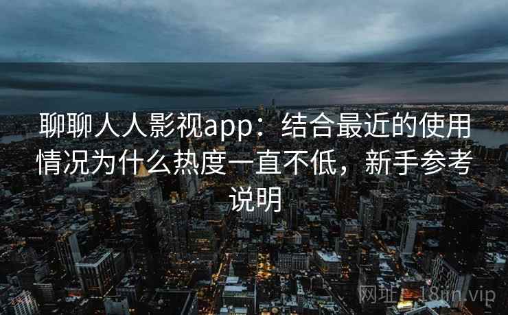聊聊人人影视app:结合最近的使用情况为什么热度一直不低,新手参考说明 聊聊人人影视app:结合最近的使用情况为什么热度一直不低,新手参考说明