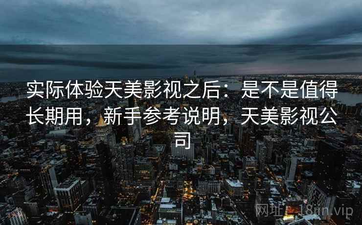实际体验天美影视之后：是不是值得长期用，新手参考说明，天美影视公司