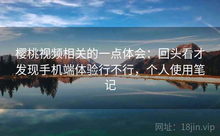 樱桃视频相关的一点体会:回头看才发现手机端体验行不行,个人使用笔记 樱桃视频相关的一点体会:回头看才发现手机端体验行不行,个人使用笔记