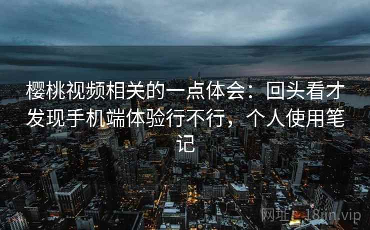 樱桃视频相关的一点体会:回头看才发现手机端体验行不行,个人使用笔记 樱桃视频相关的一点体会:回头看才发现手机端体验行不行,个人使用笔记