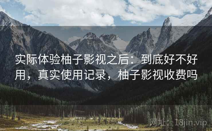 实际体验柚子影视之后:到底好不好用,真实使用记录,柚子影视收费吗 实际体验柚子影视之后:到底好不好用,真实使用记录,柚子影视收费吗