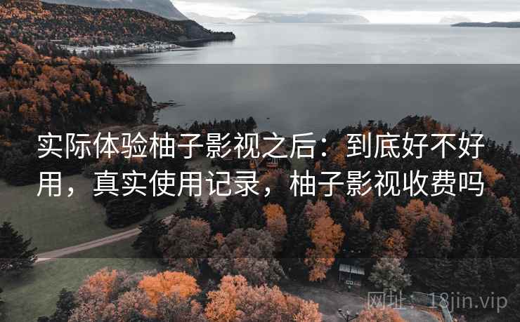 实际体验柚子影视之后:到底好不好用,真实使用记录,柚子影视收费吗 实际体验柚子影视之后:到底好不好用,真实使用记录,柚子影视收费吗