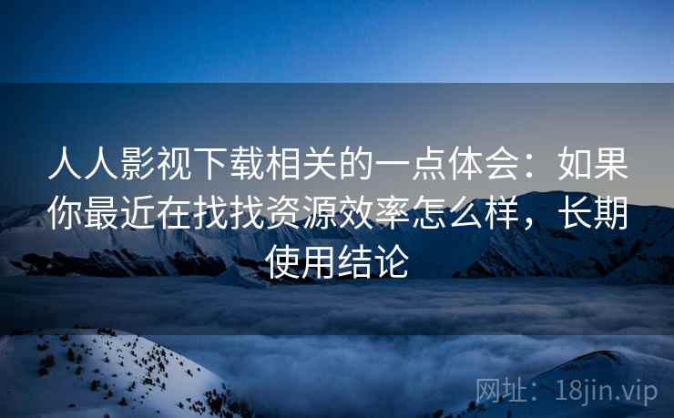 人人影视下载相关的一点体会：如果你最近在找找资源效率怎么样，长期使用结论