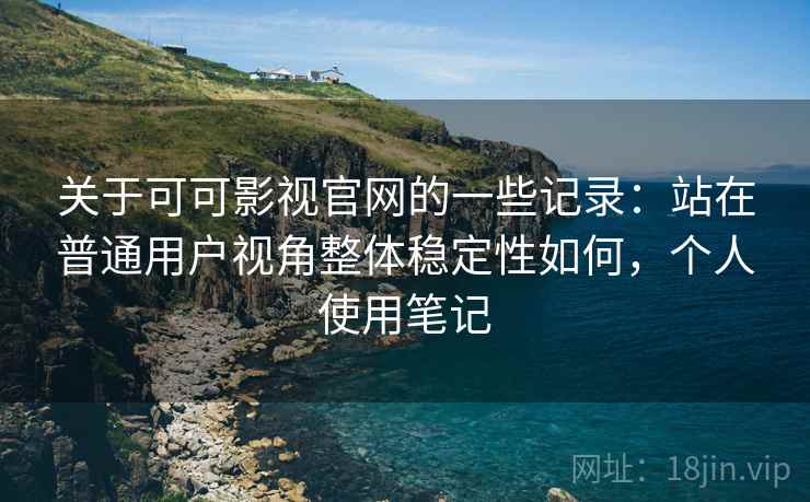 关于可可影视官网的一些记录：站在普通用户视角整体稳定性如何，个人使用笔记