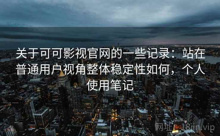 关于可可影视官网的一些记录：站在普通用户视角整体稳定性如何，个人使用笔记
